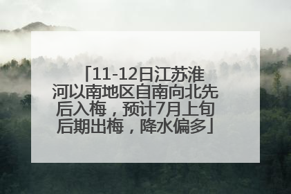 11-12日江苏淮河以南地区自南向北先后入梅，预计7月上旬后期出梅，降水偏多